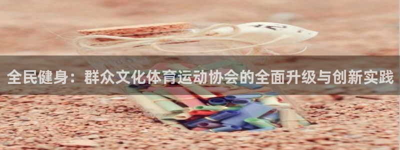 球王会体育：全民健身：群众文化体育运动协会的全面升级与创新实践