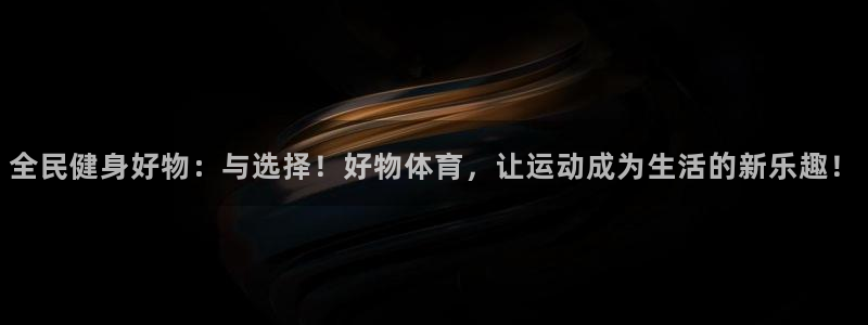 球王会体育：全民健身好物：与选择！好物体育，让运动成为生活的新乐趣！