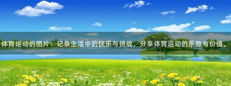 球王会体育：体育运动的图片：记录生活中的快乐与挑战，分享体育运动的乐趣与价值。