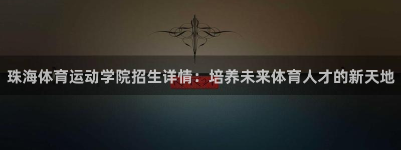 球王会体育：珠海体育运动学院招生详情：培养未来体育人才的新天地