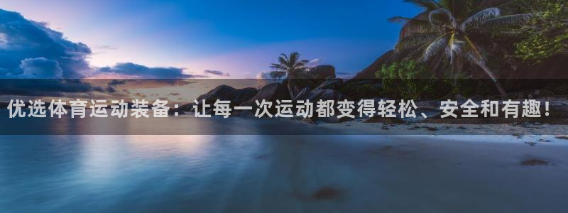球王会体育：优选体育运动装备：让每一次运动都变得轻松、安全和有趣！