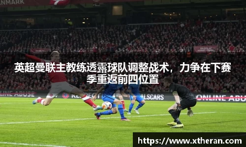 英超曼联主教练透露球队调整战术，力争在下赛季重返前四位置