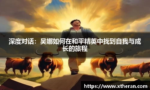深度对话：吴娜如何在和平精英中找到自我与成长的旅程